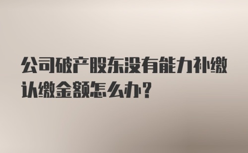 公司破产股东没有能力补缴认缴金额怎么办？