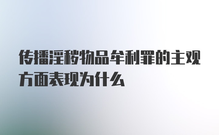 传播淫秽物品牟利罪的主观方面表现为什么