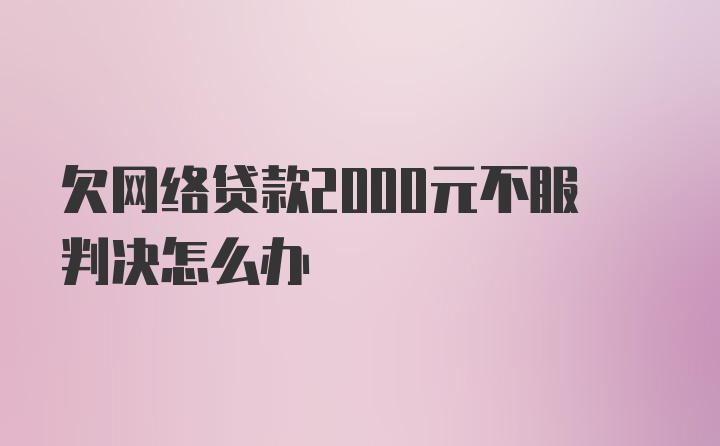 欠网络贷款2000元不服判决怎么办