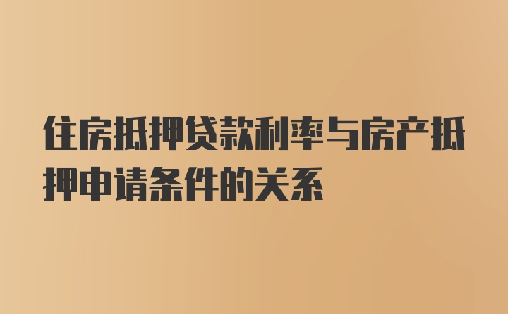 住房抵押贷款利率与房产抵押申请条件的关系