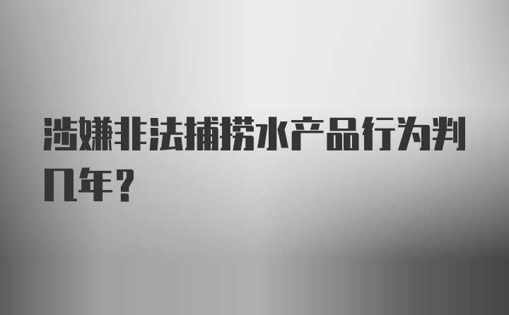 涉嫌非法捕捞水产品行为判几年?