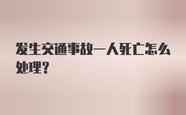 发生交通事故一人死亡怎么处理?