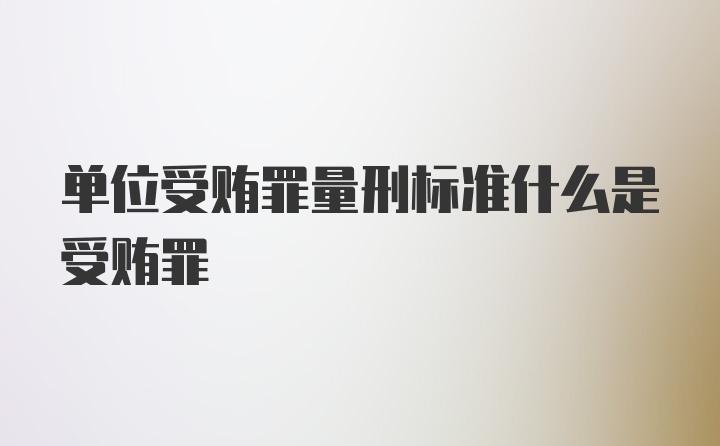 单位受贿罪量刑标准什么是受贿罪