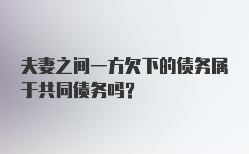 夫妻之间一方欠下的债务属于共同债务吗？