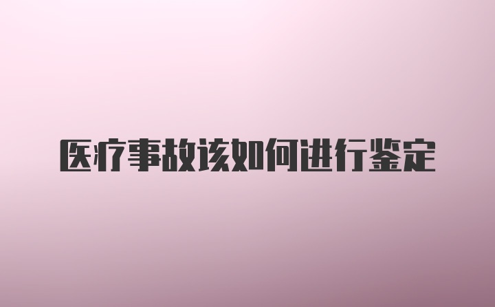 医疗事故该如何进行鉴定