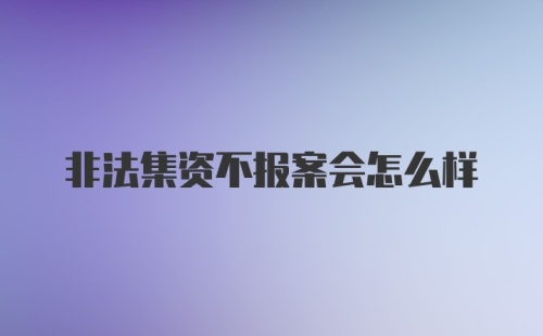 非法集资不报案会怎么样