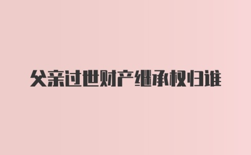 父亲过世财产继承权归谁