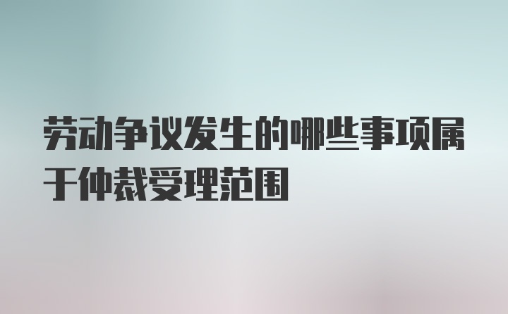 劳动争议发生的哪些事项属于仲裁受理范围