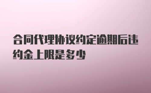 合同代理协议约定逾期后违约金上限是多少