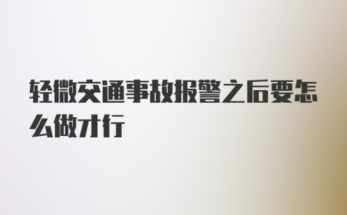 轻微交通事故报警之后要怎么做才行