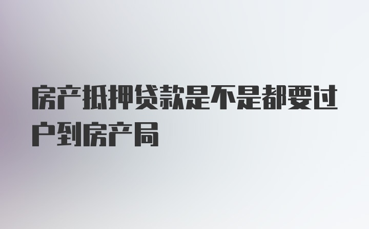 房产抵押贷款是不是都要过户到房产局