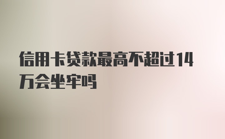 信用卡贷款最高不超过14万会坐牢吗