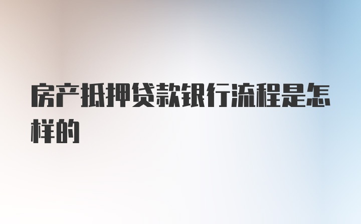 房产抵押贷款银行流程是怎样的