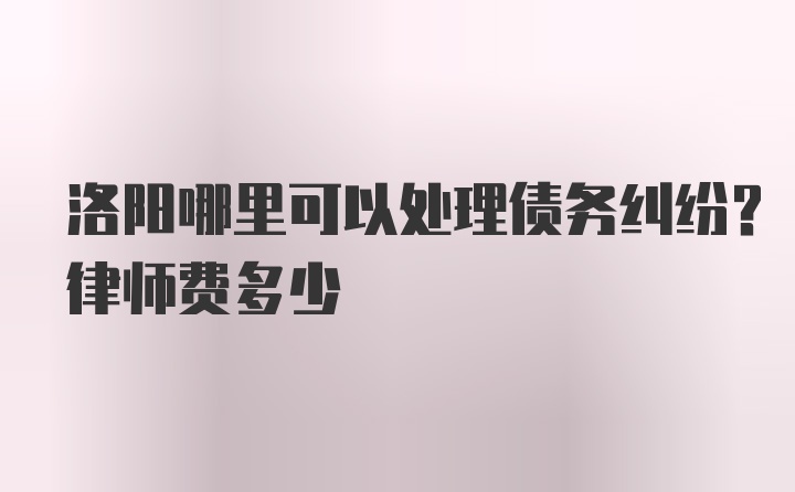 洛阳哪里可以处理债务纠纷？律师费多少