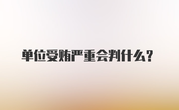 单位受贿严重会判什么？