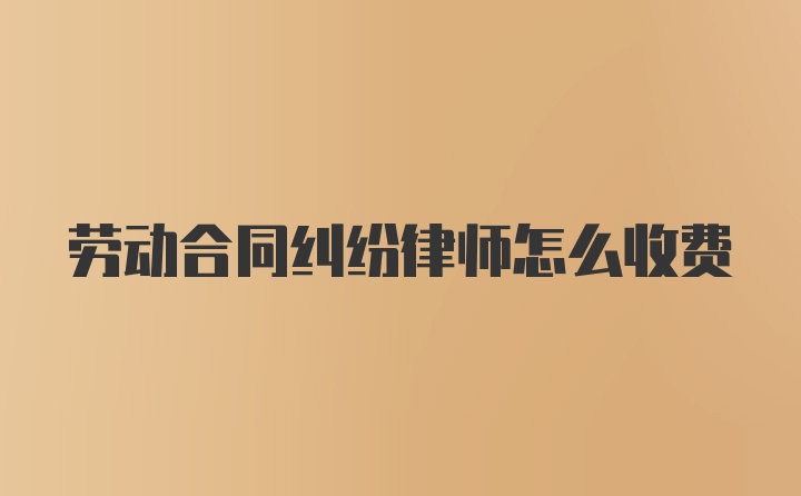 劳动合同纠纷律师怎么收费