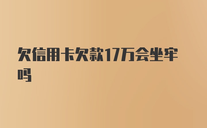 欠信用卡欠款17万会坐牢吗