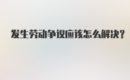 发生劳动争议应该怎么解决？