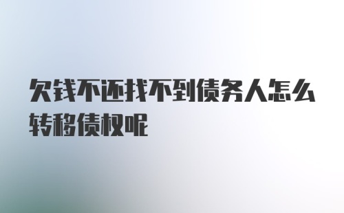 欠钱不还找不到债务人怎么转移债权呢