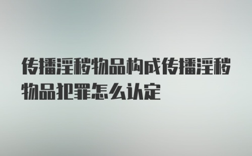 传播淫秽物品构成传播淫秽物品犯罪怎么认定