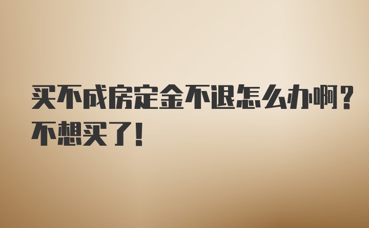 买不成房定金不退怎么办啊？不想买了！