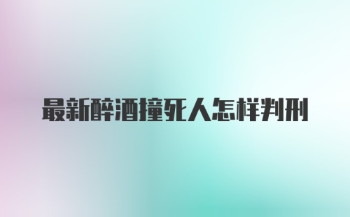 最新醉酒撞死人怎样判刑