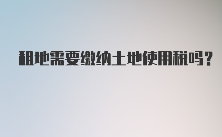 租地需要缴纳土地使用税吗？