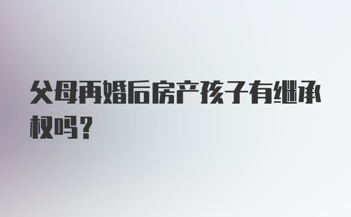 父母再婚后房产孩子有继承权吗？