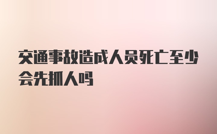 交通事故造成人员死亡至少会先抓人吗