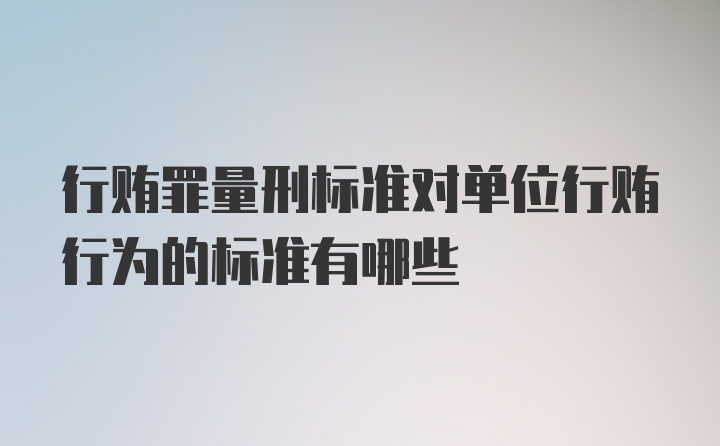 行贿罪量刑标准对单位行贿行为的标准有哪些