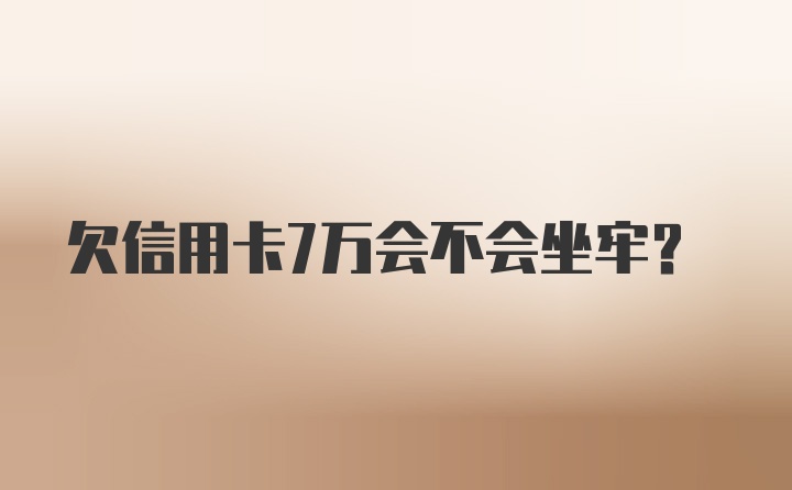 欠信用卡7万会不会坐牢？