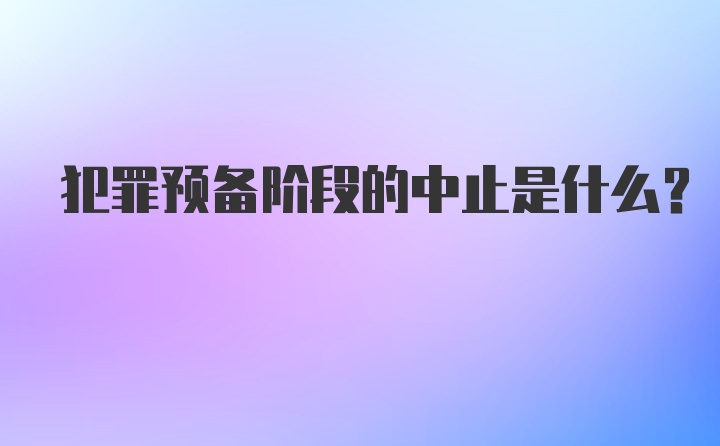 犯罪预备阶段的中止是什么？