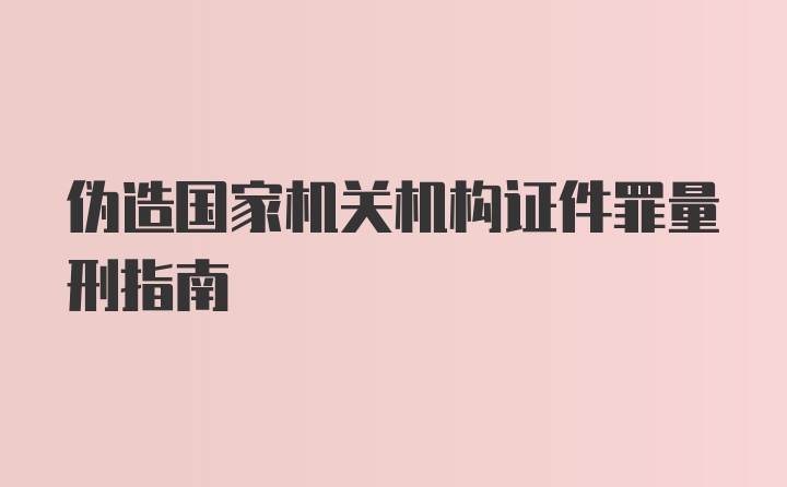 伪造国家机关机构证件罪量刑指南