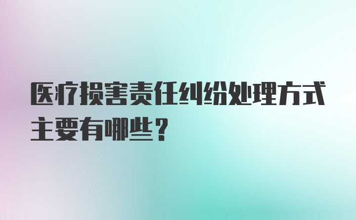 医疗损害责任纠纷处理方式主要有哪些？