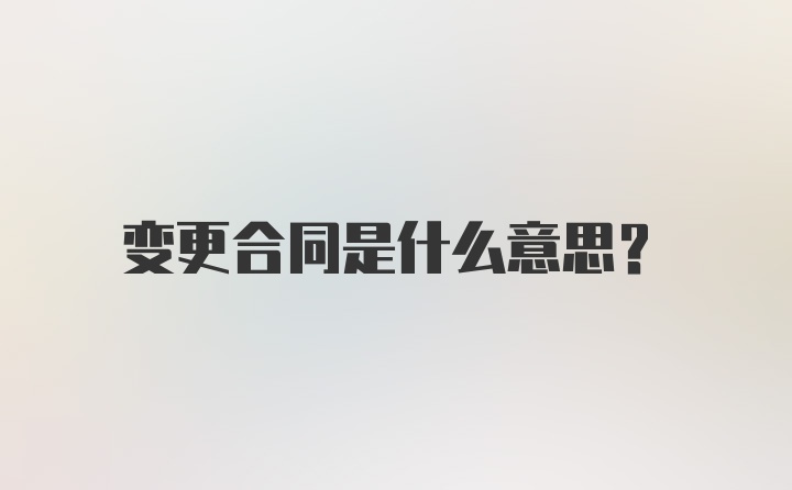 变更合同是什么意思？