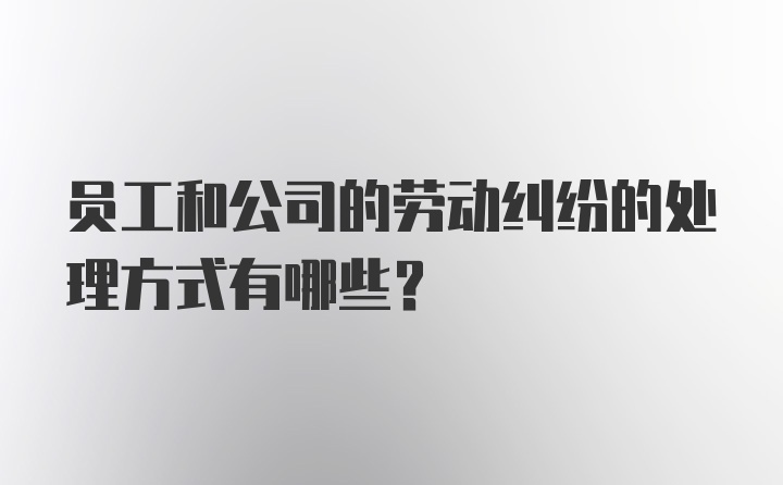 员工和公司的劳动纠纷的处理方式有哪些？