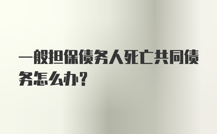 一般担保债务人死亡共同债务怎么办？