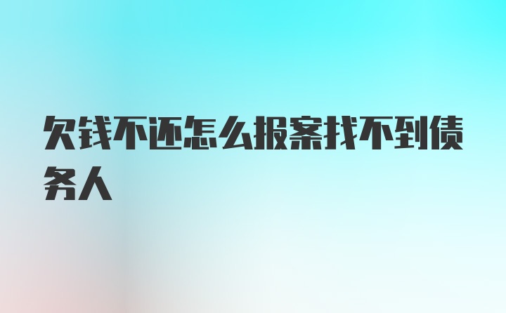 欠钱不还怎么报案找不到债务人