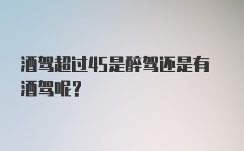 酒驾超过45是醉驾还是有酒驾呢？