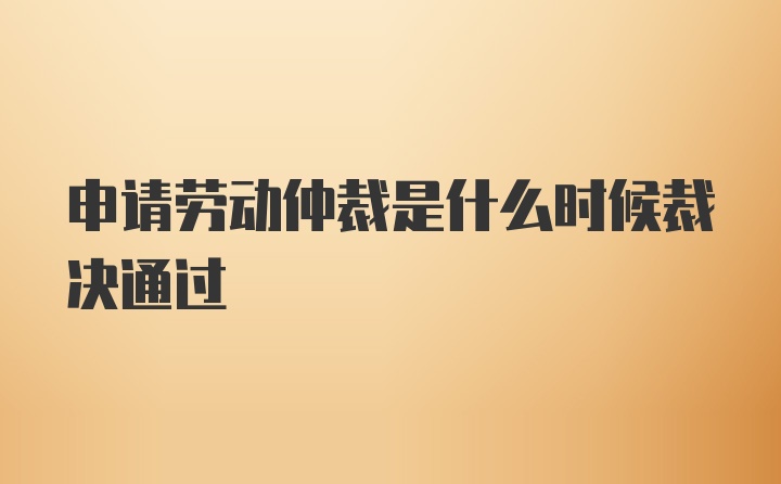 申请劳动仲裁是什么时候裁决通过