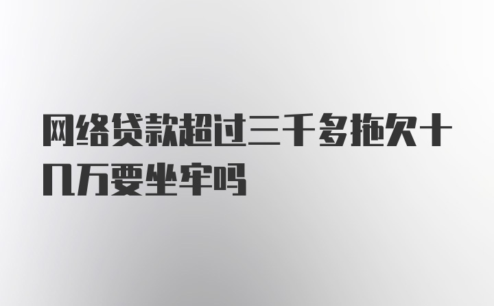 网络贷款超过三千多拖欠十几万要坐牢吗