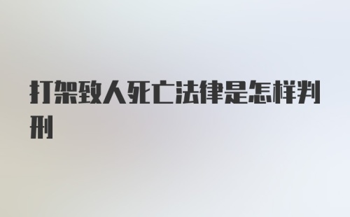 打架致人死亡法律是怎样判刑