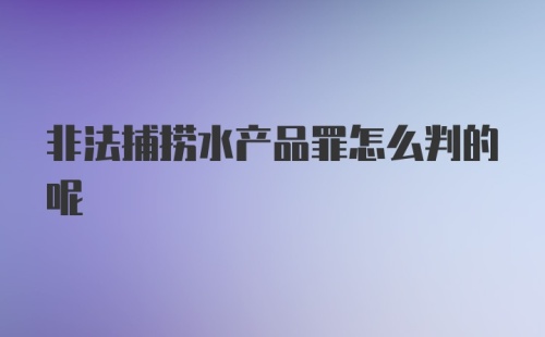 非法捕捞水产品罪怎么判的呢