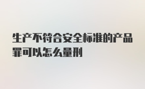 生产不符合安全标准的产品罪可以怎么量刑