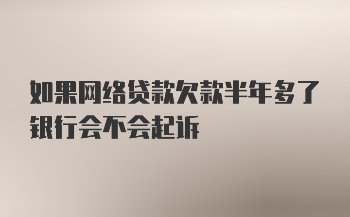 如果网络贷款欠款半年多了银行会不会起诉