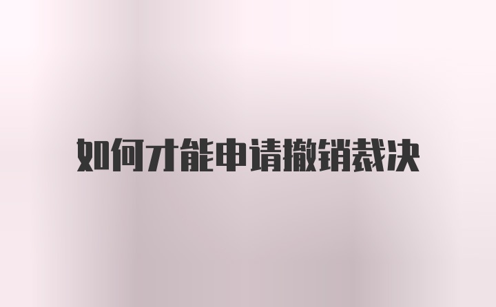 如何才能申请撤销裁决