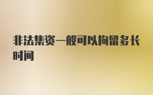 非法集资一般可以拘留多长时间