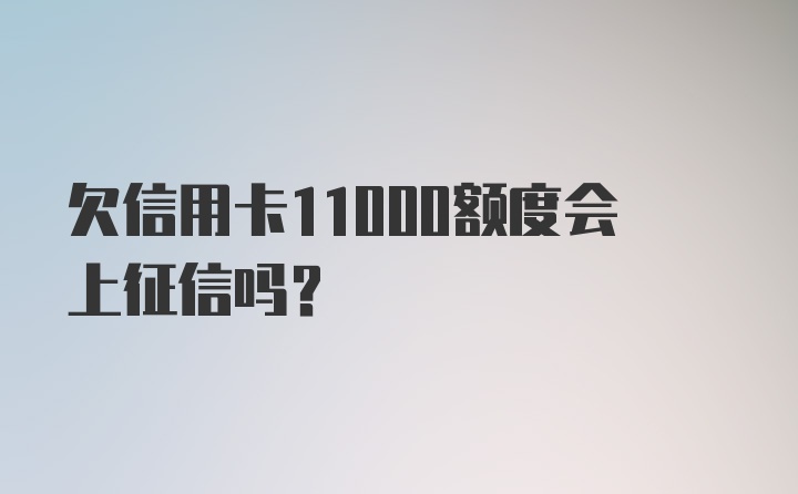 欠信用卡11000额度会上征信吗？