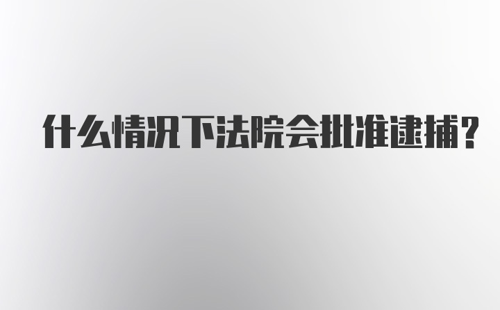 什么情况下法院会批准逮捕？