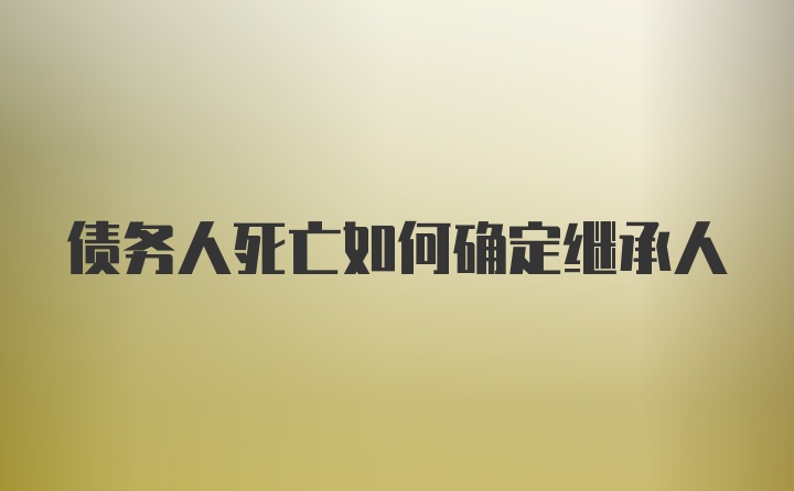 债务人死亡如何确定继承人